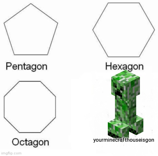 Pentagon Hexagon Octagon Meme | yourminecrafthouseisgon | image tagged in memes,pentagon hexagon octagon | made w/ Imgflip meme maker