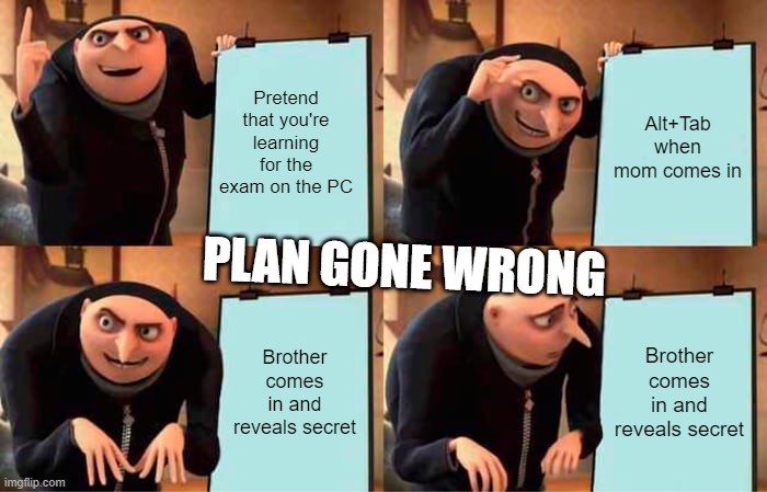 When a plan goes wrong | Pretend that you're learning for the exam on the PC; Alt+Tab when mom comes in; PLAN GONE WRONG; Brother comes in and reveals secret; Brother comes in and reveals secret | image tagged in memes,gru's plan | made w/ Imgflip meme maker