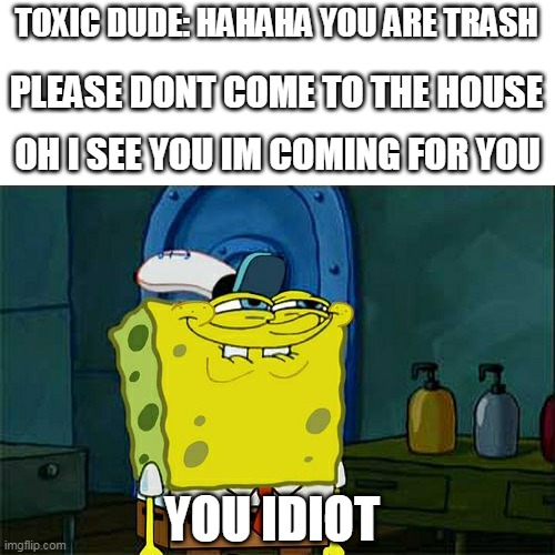 when i play a fps game with a toxic dude | TOXIC DUDE: HAHAHA YOU ARE TRASH; PLEASE DONT COME TO THE HOUSE; OH I SEE YOU IM COMING FOR YOU; YOU IDIOT | image tagged in memes,don't you squidward | made w/ Imgflip meme maker