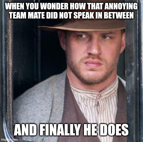 Annoying team mate |  WHEN YOU WONDER HOW THAT ANNOYING TEAM MATE DID NOT SPEAK IN BETWEEN; AND FINALLY HE DOES | image tagged in memes,tom hardy | made w/ Imgflip meme maker