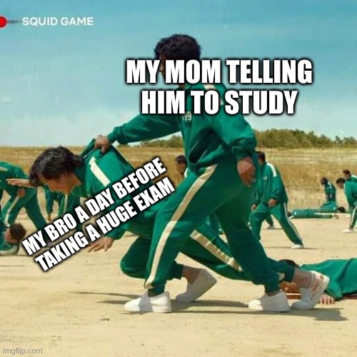 Squid Game | MY MOM TELLING HIM TO STUDY; MY BRO A DAY BEFORE TAKING A HUGE EXAM | image tagged in squid game | made w/ Imgflip meme maker