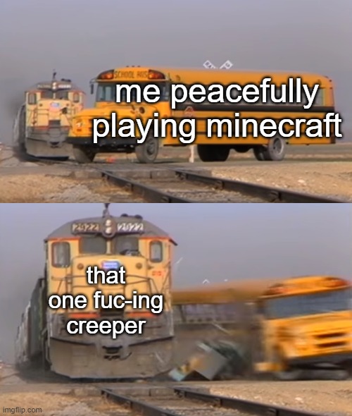 F | me peacefully playing minecraft; that one fuc-ing creeper | image tagged in a train hitting a school bus | made w/ Imgflip meme maker