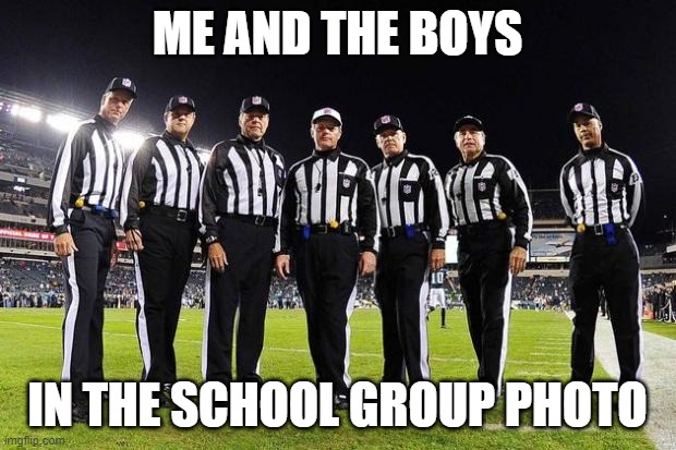 NFL Referees | ME AND THE BOYS; IN THE SCHOOL GROUP PHOTO | image tagged in nfl referees | made w/ Imgflip meme maker