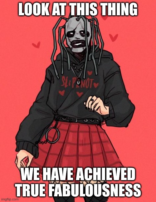 Beauty has never had a truer form | LOOK AT THIS THING; WE HAVE ACHIEVED TRUE FABULOUSNESS | image tagged in slipknot | made w/ Imgflip meme maker