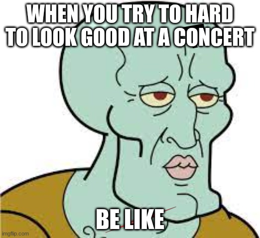 When you try to look too good | WHEN YOU TRY TO HARD TO LOOK GOOD AT A CONCERT; BE LIKE | image tagged in memes,funny memes | made w/ Imgflip meme maker