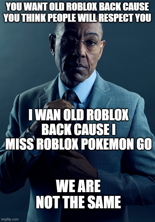 that game is better than any game now, change my mind |  YOU WANT OLD ROBLOX BACK CAUSE YOU THINK PEOPLE WILL RESPECT YOU; I WAN OLD ROBLOX BACK CAUSE I MISS ROBLOX POKEMON GO; WE ARE NOT THE SAME | image tagged in gus fring we are not the same | made w/ Imgflip meme maker