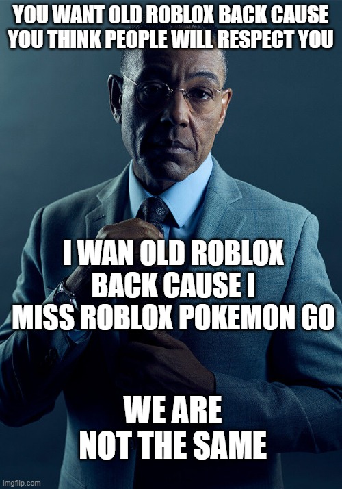 that game is better than any game now, change my mind | YOU WANT OLD ROBLOX BACK CAUSE YOU THINK PEOPLE WILL RESPECT YOU; I WAN OLD ROBLOX BACK CAUSE I MISS ROBLOX POKEMON GO; WE ARE NOT THE SAME | image tagged in gus fring we are not the same | made w/ Imgflip meme maker