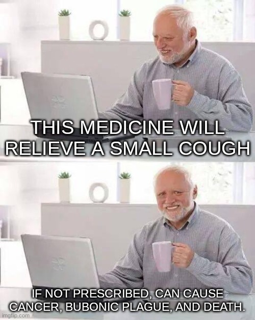 Hide the Pain Harold Meme | THIS MEDICINE WILL RELIEVE A SMALL COUGH; IF NOT PRESCRIBED, CAN CAUSE CANCER, BUBONIC PLAGUE, AND DEATH. | image tagged in memes,hide the pain harold,reletable,why are you reading this,funny | made w/ Imgflip meme maker