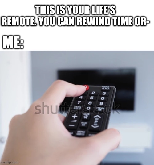 Remote | THIS IS YOUR LIFE'S REMOTE. YOU CAN REWIND TIME OR-; ME: | image tagged in memes,blank transparent square,remote control,funny,just a joke | made w/ Imgflip meme maker
