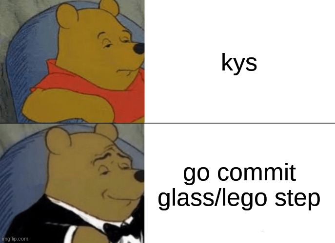 Tuxedo Winnie The Pooh | kys; go commit glass/lego step | image tagged in memes,tuxedo winnie the pooh | made w/ Imgflip meme maker