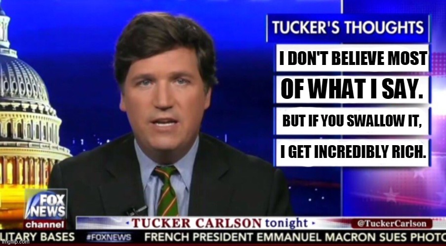 Hypocrite. | I DON'T BELIEVE MOST; OF WHAT I SAY. BUT IF YOU SWALLOW IT, I GET INCREDIBLY RICH. | image tagged in tucker carlson,attack,dog,nasty,greedy,money | made w/ Imgflip meme maker