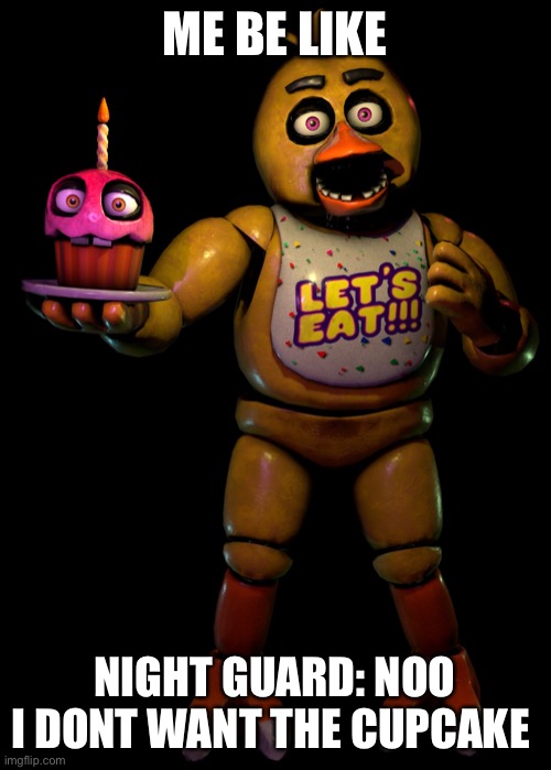 Chica | ME BE LIKE; NIGHT GUARD: NOO I DONT WANT THE CUPCAKE | image tagged in chica | made w/ Imgflip meme maker