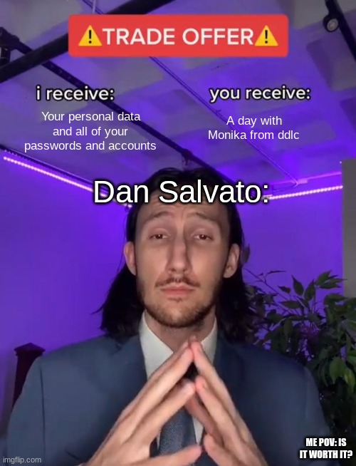 Is it worth it? (pls comment) | Your personal data and all of your passwords and accounts; A day with Monika from ddlc; Dan Salvato:; ME POV: IS IT WORTH IT? | image tagged in trade offer | made w/ Imgflip meme maker