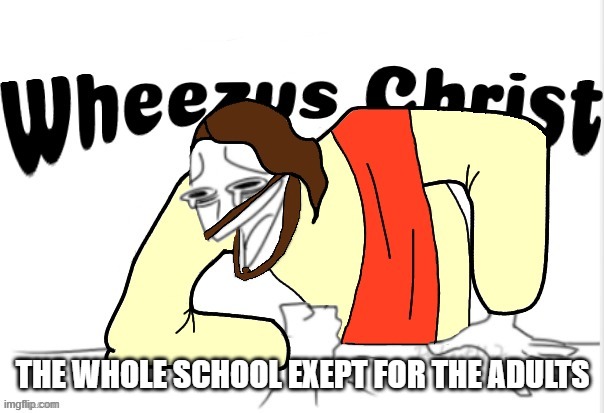 Wheezus Christ | THE WHOLE SCHOOL EXEPT FOR THE ADULTS | image tagged in wheezus christ | made w/ Imgflip meme maker