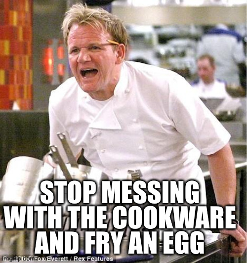 Chef Gordon Ramsay Meme | STOP MESSING WITH THE COOKWARE AND FRY AN EGG | image tagged in memes,chef gordon ramsay | made w/ Imgflip meme maker