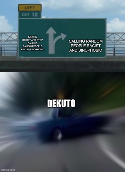 CALLING RANDOM PEOPLE RACIST AND SINOPHOBIC; IGNORE REDDIT AND STOP CALLING RANDOM PEOPLE RACIST/SINOPHOBIC; DEKUTO | image tagged in memes,left exit 12 off ramp,zooming car | made w/ Imgflip meme maker