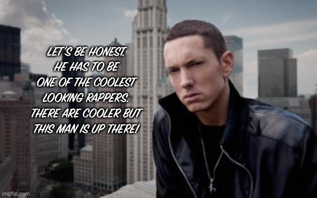 I mean, he is though | LET’S BE HONEST. HE HAS TO BE ONE OF THE COOLEST LOOKING RAPPERS. THERE ARE COOLER BUT THIS MAN IS UP THERE! | image tagged in eminem,rap,epic,cool | made w/ Imgflip meme maker