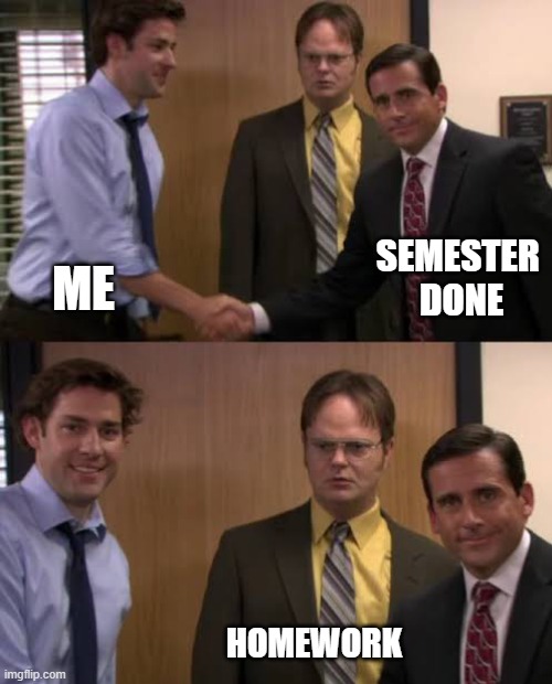 Semester done | SEMESTER 
DONE; ME; HOMEWORK | image tagged in the office,the office handshake,school,college | made w/ Imgflip meme maker