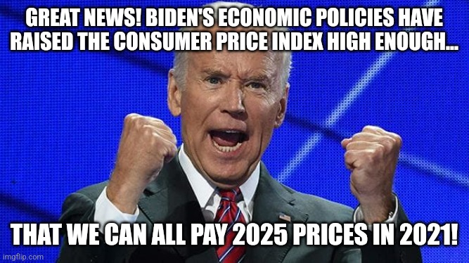 Still glad you voted for Biden? Might want to scrape off that Biden-Harris sticker now |  GREAT NEWS! BIDEN'S ECONOMIC POLICIES HAVE RAISED THE CONSUMER PRICE INDEX HIGH ENOUGH... THAT WE CAN ALL PAY 2025 PRICES IN 2021! | image tagged in joe biden fists angry,inflation,prices,economy,task failed successfully,liberals | made w/ Imgflip meme maker