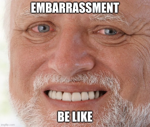 Hide the Pain Harold | EMBARRASSMENT; BE LIKE | image tagged in hide the pain harold | made w/ Imgflip meme maker
