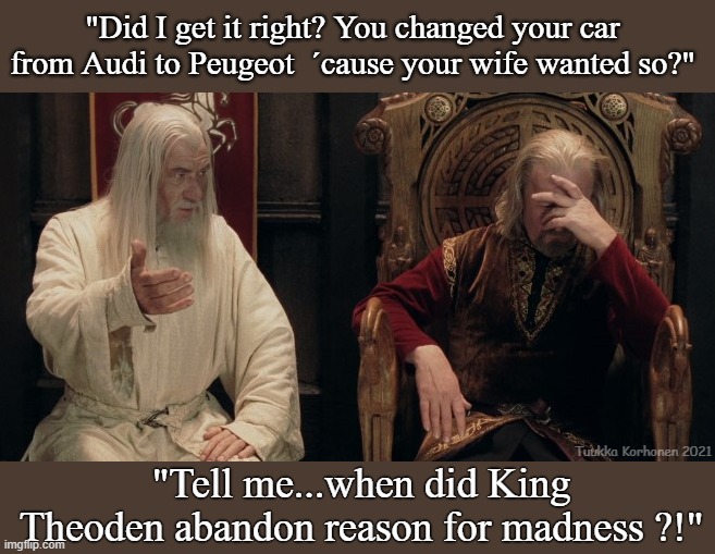 Gandalf Theoden | "Did I get it right? You changed your car from Audi to Peugeot  ´cause your wife wanted so?"; Tuukka Korhonen 2021; "Tell me...when did King Theoden abandon reason for madness ?!" | image tagged in gandalf theoden,carmeme,lotrmeme,audi | made w/ Imgflip meme maker