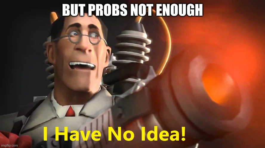 i have no idea [medic version] | BUT PROBS NOT ENOUGH | image tagged in i have no idea medic version | made w/ Imgflip meme maker