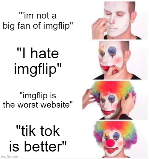 Clown Applying Makeup Meme | '"im not a big fan of imgflip"; "I hate imgflip"; "imgflip is the worst website"; "tik tok is better" | image tagged in memes,clown applying makeup | made w/ Imgflip meme maker