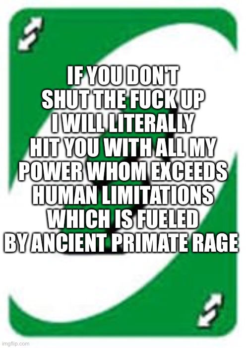 No u | IF YOU DON'T SHUT THE FUCK UP I WILL LITERALLY HIT YOU WITH ALL MY POWER WHOM EXCEEDS HUMAN LIMITATIONS WHICH IS FUELED BY ANCIENT PRIMATE R | image tagged in no u | made w/ Imgflip meme maker