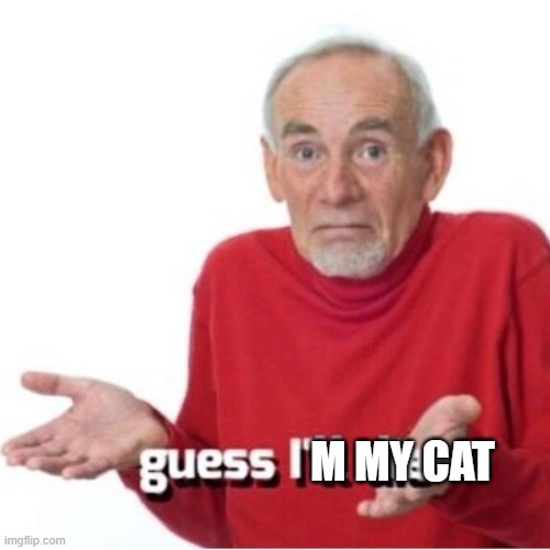 Guess I'll die | M MY CAT | image tagged in guess i'll die | made w/ Imgflip meme maker