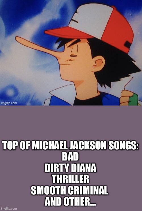 Oh Michael Jackson is my favorite | TOP OF MICHAEL JACKSON SONGS:
BAD
DIRTY DIANA
THRILLER
SMOOTH CRIMINAL 
AND OTHER… | image tagged in disney s pinnonciash,michael jackson,ash ketchum,smooth criminal,bad | made w/ Imgflip meme maker