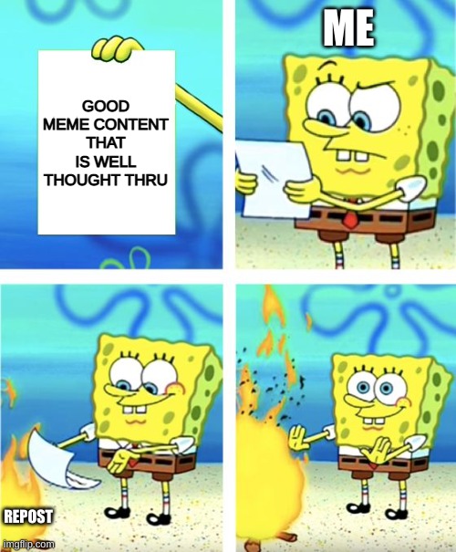 repost | ME; GOOD MEME CONTENT THAT IS WELL THOUGHT THRU; REPOST | image tagged in spongebob burning paper | made w/ Imgflip meme maker