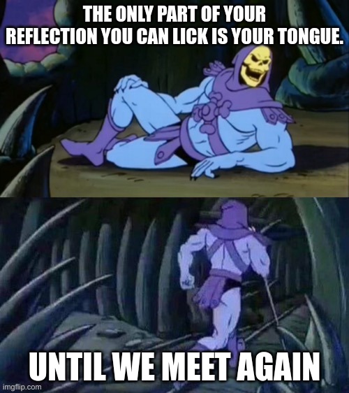 Skeletor disturbing facts | THE ONLY PART OF YOUR REFLECTION YOU CAN LICK IS YOUR TONGUE. UNTIL WE MEET AGAIN | image tagged in skeletor disturbing facts | made w/ Imgflip meme maker