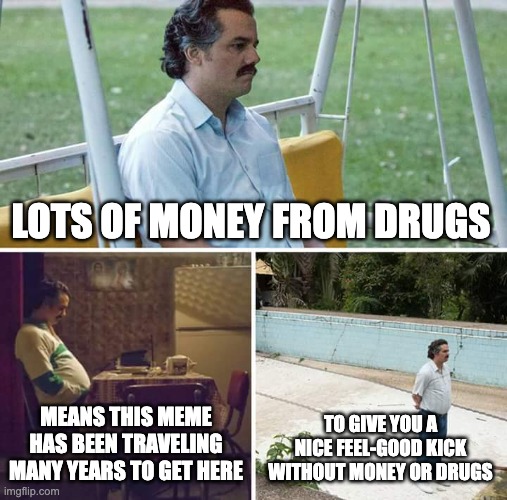 a cleaner fun | LOTS OF MONEY FROM DRUGS; MEANS THIS MEME HAS BEEN TRAVELING MANY YEARS TO GET HERE; TO GIVE YOU A NICE FEEL-GOOD KICK WITHOUT MONEY OR DRUGS | image tagged in memes,sad pablo escobar | made w/ Imgflip meme maker