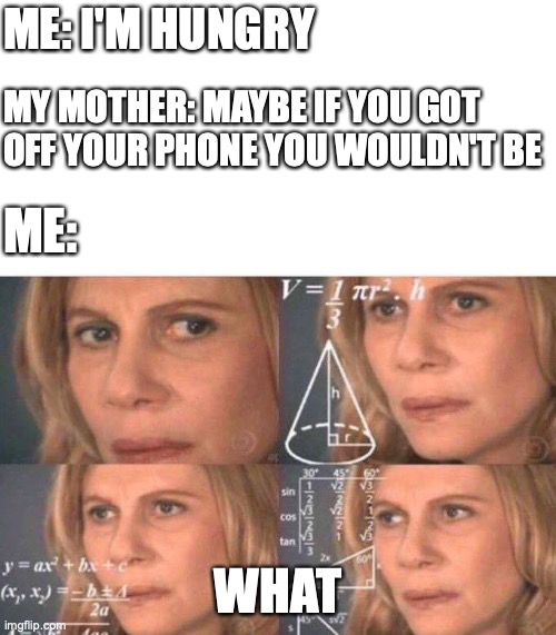 love ya mom | ME: I'M HUNGRY; MY MOTHER: MAYBE IF YOU GOT OFF YOUR PHONE YOU WOULDN'T BE; ME:; WHAT | image tagged in math lady/confused lady,boomer | made w/ Imgflip meme maker