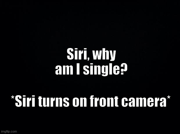 I'm in class right now, are any of you? | Siri, why am I single? *Siri turns on front camera* | image tagged in black background | made w/ Imgflip meme maker