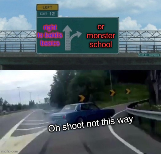 Left Exit 12 Off Ramp Meme | right to baldis basics; or monster school; Oh shoot not this way | image tagged in memes,left exit 12 off ramp | made w/ Imgflip meme maker