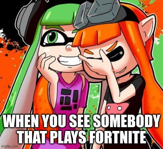 why just play splatoon | WHEN YOU SEE SOMEBODY THAT PLAYS FORTNITE | image tagged in splatoon laughing | made w/ Imgflip meme maker