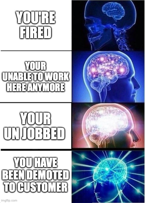 Expanding Brain Meme | YOU'RE FIRED; YOUR UNABLE TO WORK HERE ANYMORE; YOUR UN JOBBED; YOU HAVE BEEN DEMOTED TO CUSTOMER | image tagged in memes,expanding brain,job,funny,brain,your mom | made w/ Imgflip meme maker