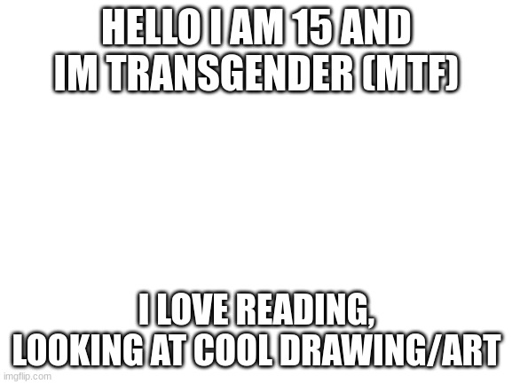 Have a nice day | HELLO I AM 15 AND IM TRANSGENDER (MTF); I LOVE READING, LOOKING AT COOL DRAWING/ART | image tagged in blank white template | made w/ Imgflip meme maker