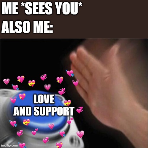 *spams button* | ME *SEES YOU*; ALSO ME:; LOVE AND SUPPORT | image tagged in memes,blank nut button,wholesome | made w/ Imgflip meme maker