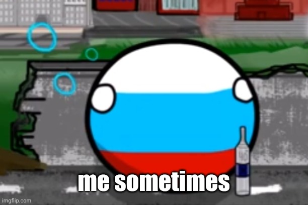 Drunk Russiaball | me sometimes | image tagged in drunk russiaball | made w/ Imgflip meme maker