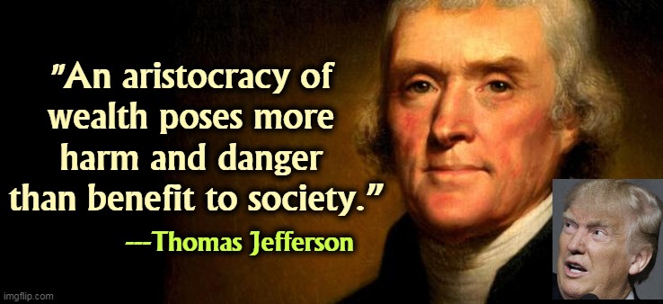Thomas Jefferson  | "An aristocracy of 
wealth poses more 
harm and danger 
than benefit to society.”; ---Thomas Jefferson | image tagged in thomas jefferson | made w/ Imgflip meme maker