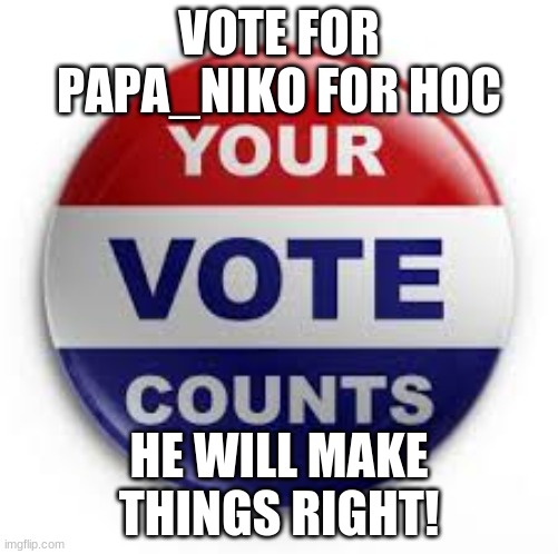 Vote | VOTE FOR PAPA_NIKO FOR HOC; HE WILL MAKE THINGS RIGHT! | image tagged in vote | made w/ Imgflip meme maker