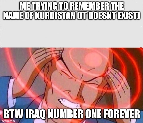 kuds omak | ME TRYING TO REMEMBER THE NAME OF KURDISTAN (IT DOESNT EXIST); BTW IRAQ NUMBER ONE FOREVER | image tagged in me trying to remember | made w/ Imgflip meme maker