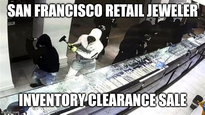 S.F. RETAIL JEWELER INVENTORY SALE | SAN FRANCISCO RETAIL JEWELER; INVENTORY CLEARANCE SALE | image tagged in smash and grab jewelry,theft,smash,lemongrab,jewelry,hood | made w/ Imgflip meme maker
