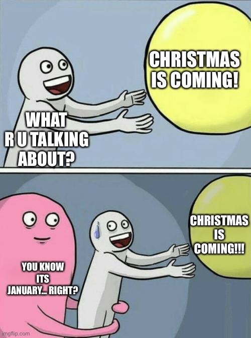 Christmas is coming!!!!! | CHRISTMAS IS COMING! WHAT R U TALKING ABOUT? CHRISTMAS IS COMING!!! YOU KNOW ITS JANUARY… RIGHT? | image tagged in xmas | made w/ Imgflip meme maker