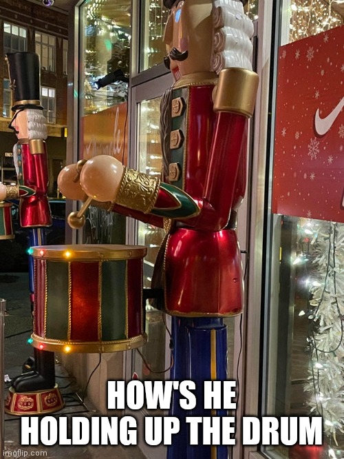  HOW'S HE HOLDING UP THE DRUM | image tagged in funny,christmas | made w/ Imgflip meme maker