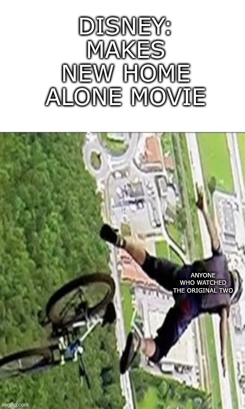 Just stop making new ones at this point. | DISNEY: MAKES NEW HOME ALONE MOVIE; ANYONE WHO WATCHED THE ORIGINAL TWO | image tagged in man falling off bike mid-air,disney,peice-of-hot-trash,garbage | made w/ Imgflip meme maker
