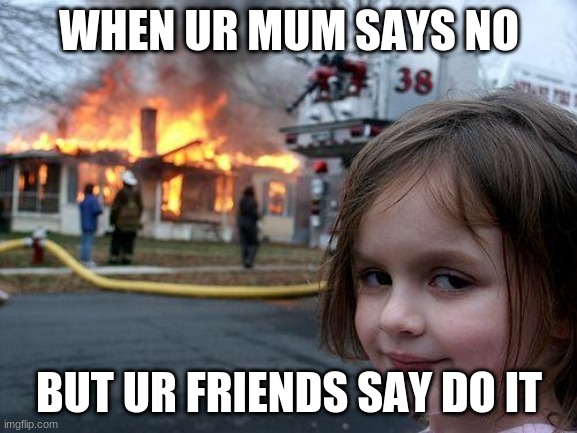 Disaster Girl | WHEN UR MUM SAYS NO; BUT UR FRIENDS SAY DO IT | image tagged in memes,disaster girl | made w/ Imgflip meme maker