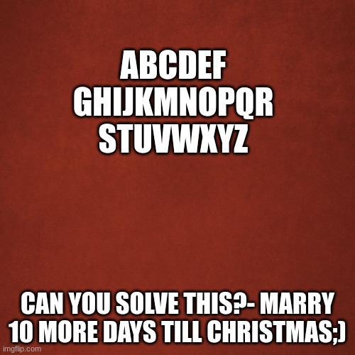 tis the season to start posting Christmas song puzzles | ABCDEF
GHIJKMNOPQR
STUVWXYZ; CAN YOU SOLVE THIS?- MARRY 10 MORE DAYS TILL CHRISTMAS;) | image tagged in blank red background | made w/ Imgflip meme maker